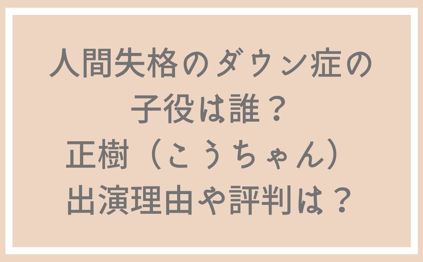 人間失格のダウン症の子役は誰 正樹 こうちゃん 出演理由や評判は おもしろエンタメ