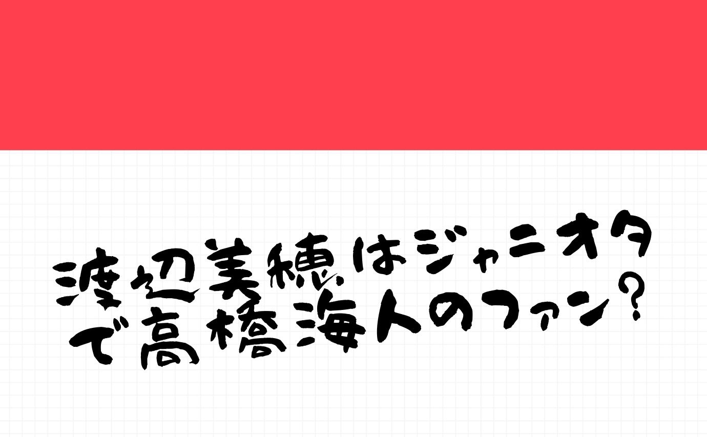 渡邉美穂 日向坂46 がジャニオタで高橋海人のファン 噂の真相 おもしろエンタメ