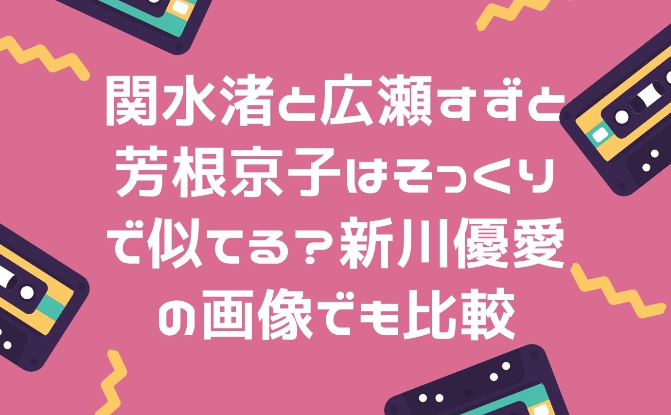 関水渚と広瀬すずと芳根京子はそっくりで似てる 新川優愛の画像でも比較 おもしろエンタメ