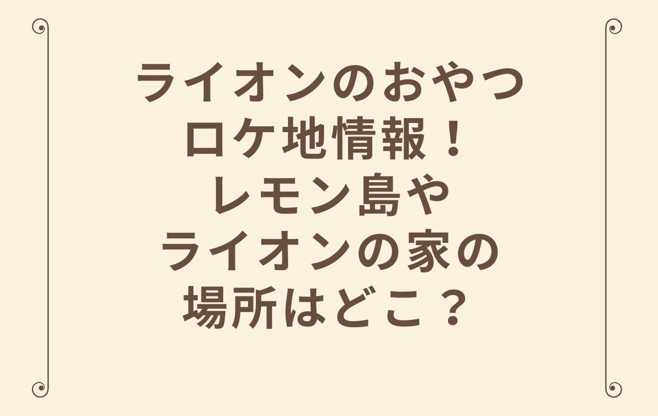 ライオンのおやつロケ地情報 レモン島やライオンの家の場所はどこ おもしろエンタメ