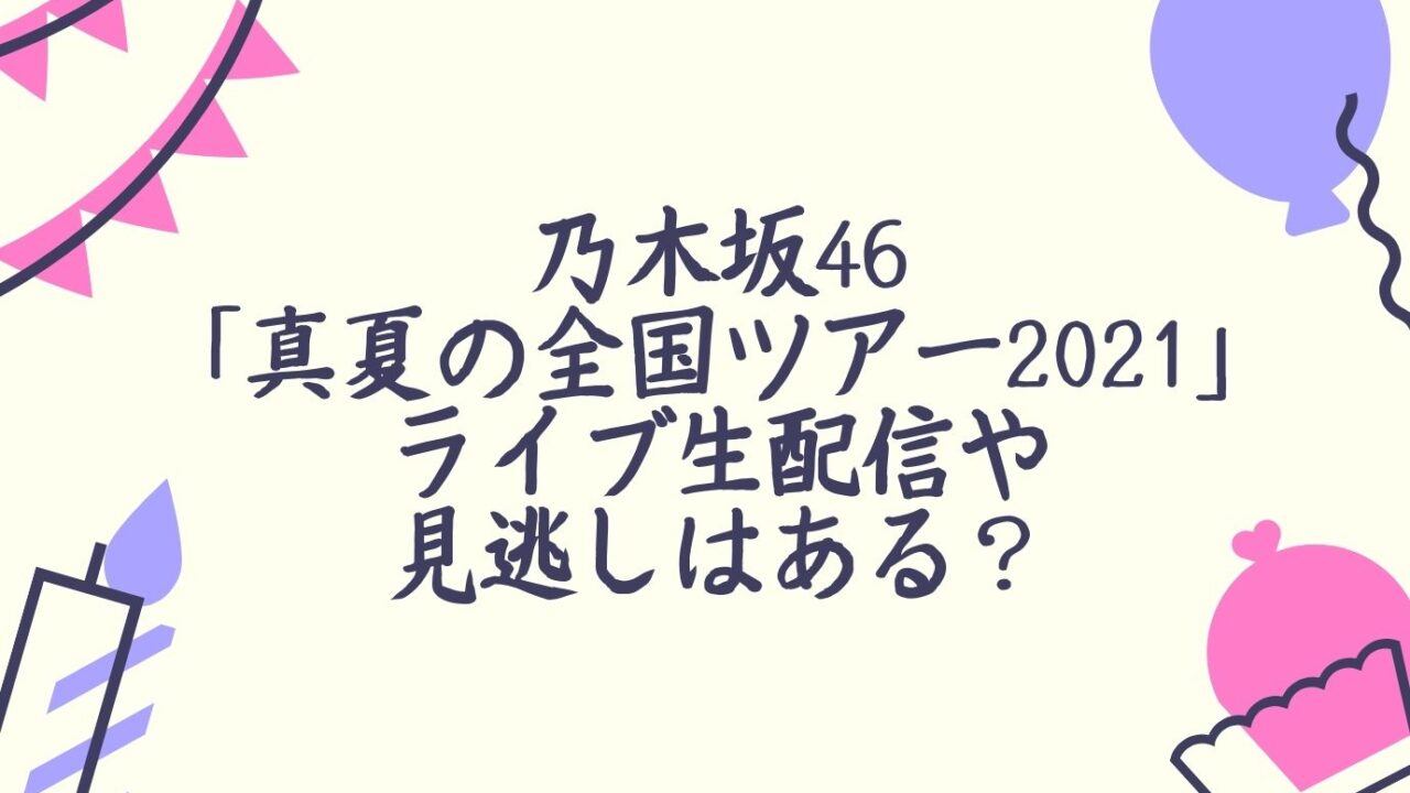 乃木坂46 真夏の全国ツアー21 ライブ生配信や見逃しはある おもしろエンタメ