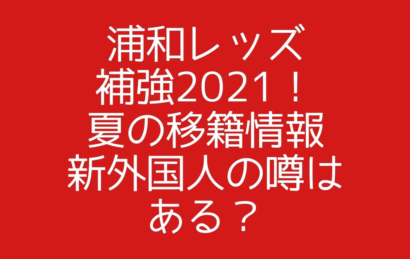 浦和レッズ補強21 夏の移籍情報に新外国人の噂はある おもしろエンタメ